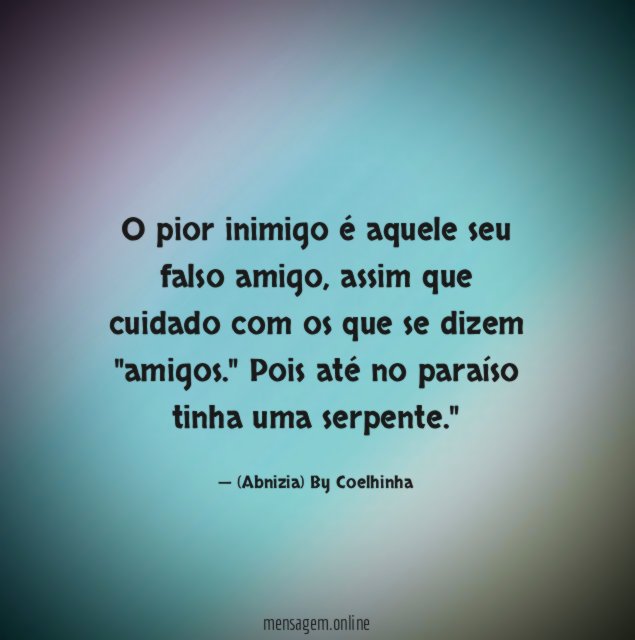 "O pior inimigo é aquele seu falso amigo, assim que cuidado com os que se dizem "amigos." Pois até no paraíso tinha uma serpente."