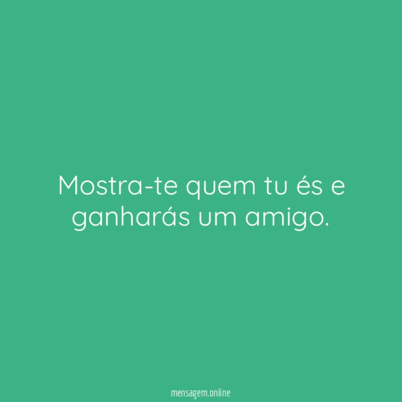 Mostra-te quem tu és e ganharás um amigo