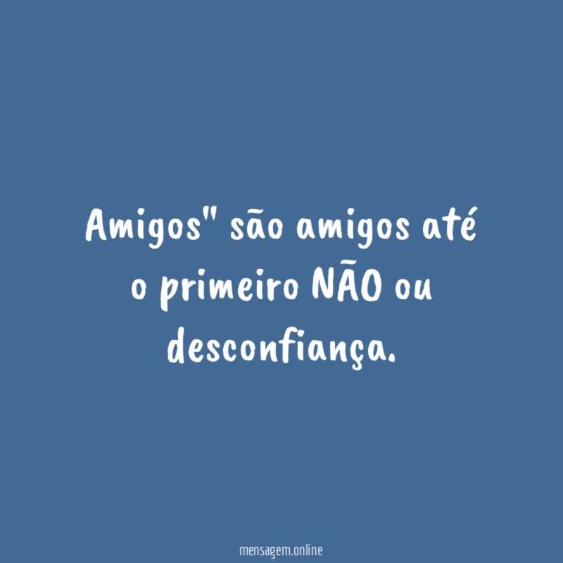 Amigos" são amigos até o primeiro NÃO ou desconfiança