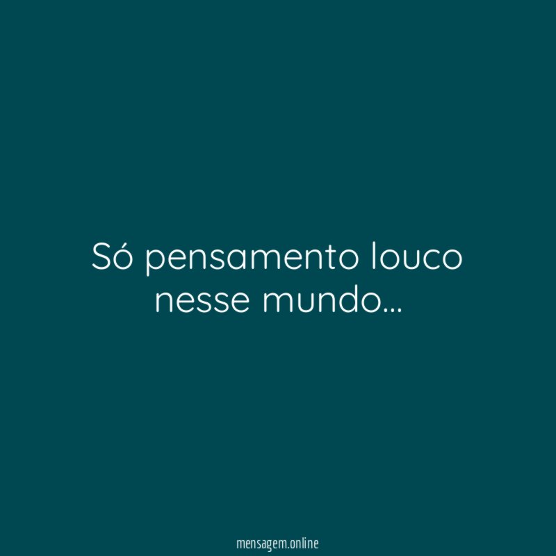 Só pensamento louco nesse mundo