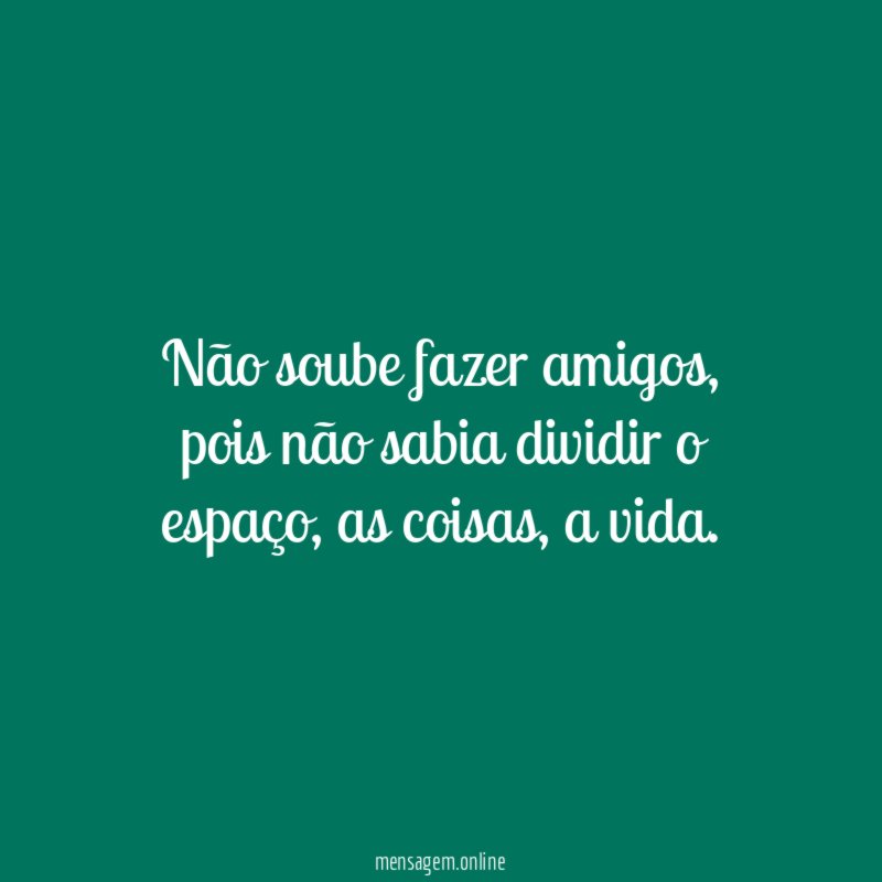 Não soube fazer amigos