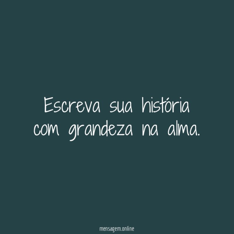 Escreva sua história com grandeza na alma
