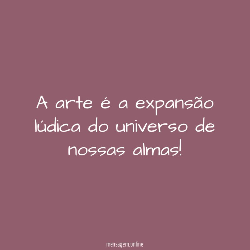 A arte é a expansão lúdica do universo de nossas almas