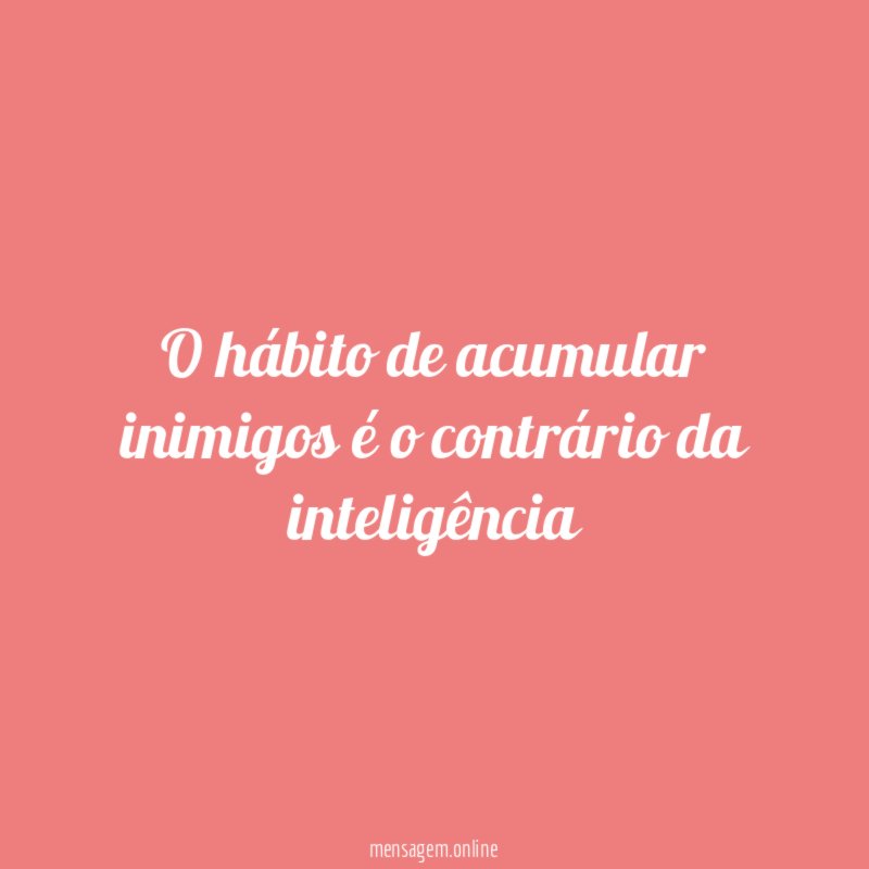 O hábito de acumular inimigos é o contrário da inteligência