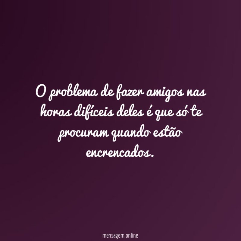 O problema de fazer amigos nas horas difíceis