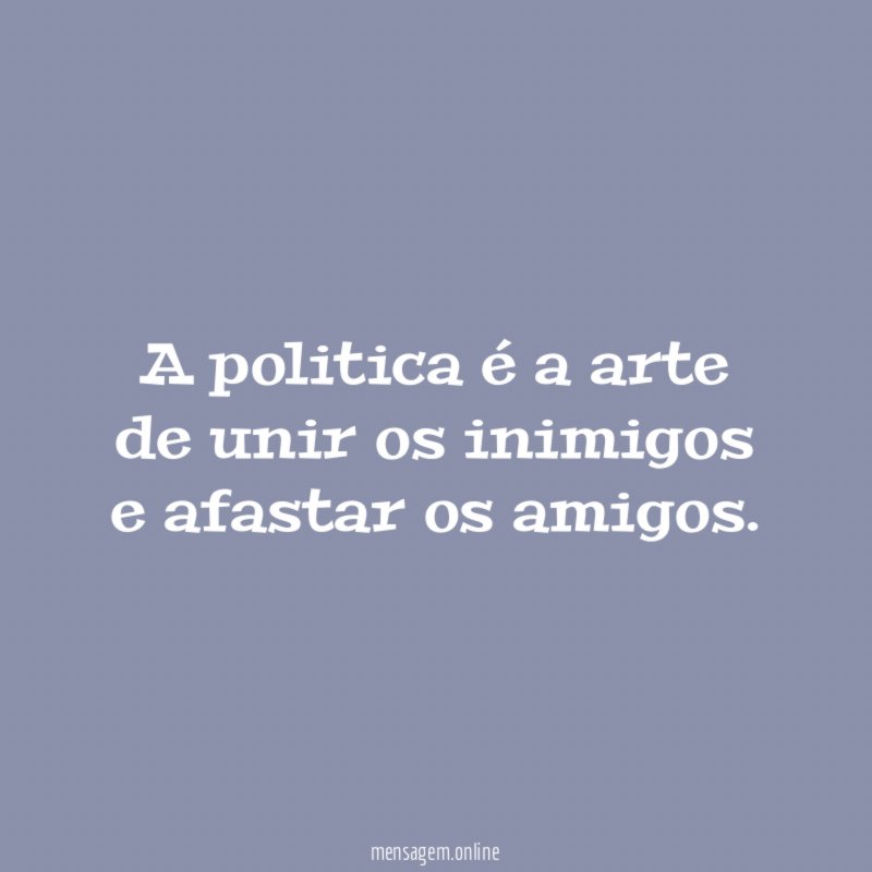 A politica é a arte de unir os inimigos e afastar os amigos