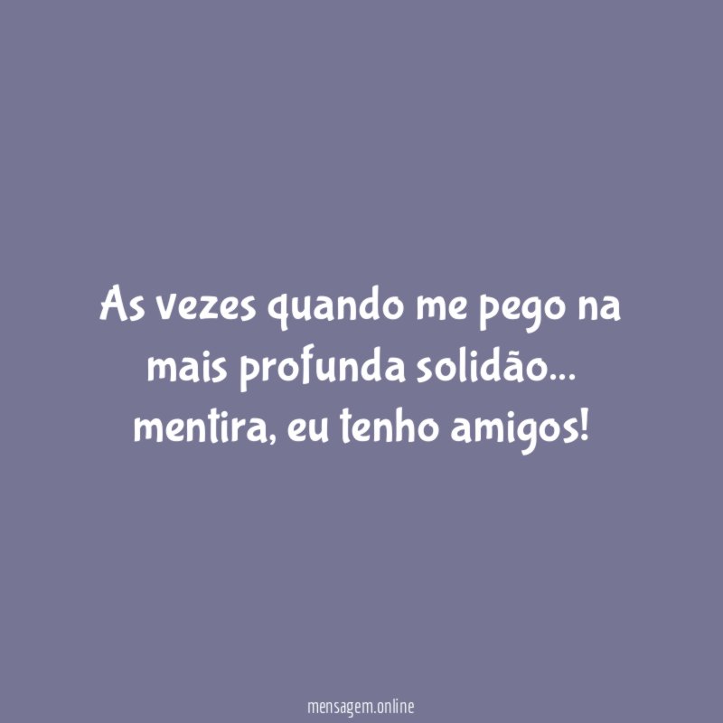 As vezes quando me pego na mais profunda solidão