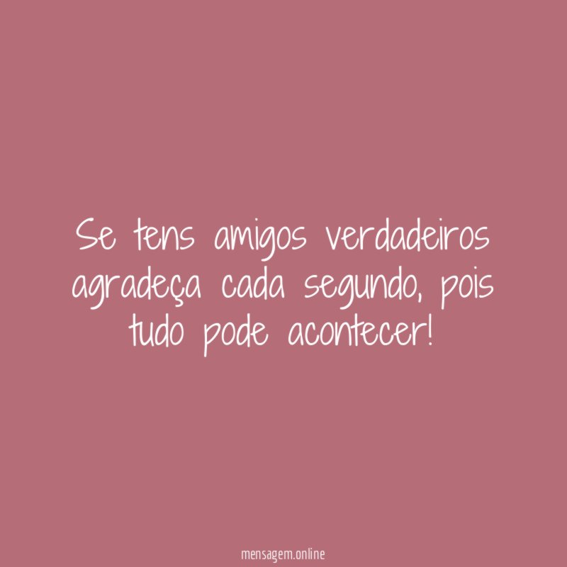 Se tens amigos verdadeiros agradeça cada segundo