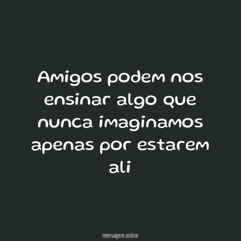 Amigos podem nos ensinar algo que nunca imaginamos apenas por estarem ali