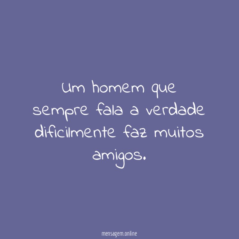Um homem que sempre fala a verdade dificilmente faz muitos amigos
