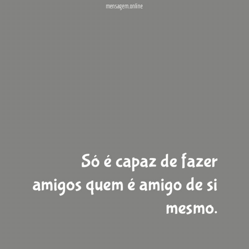Só é capaz de fazer amigos quem é amigo de si mesmo