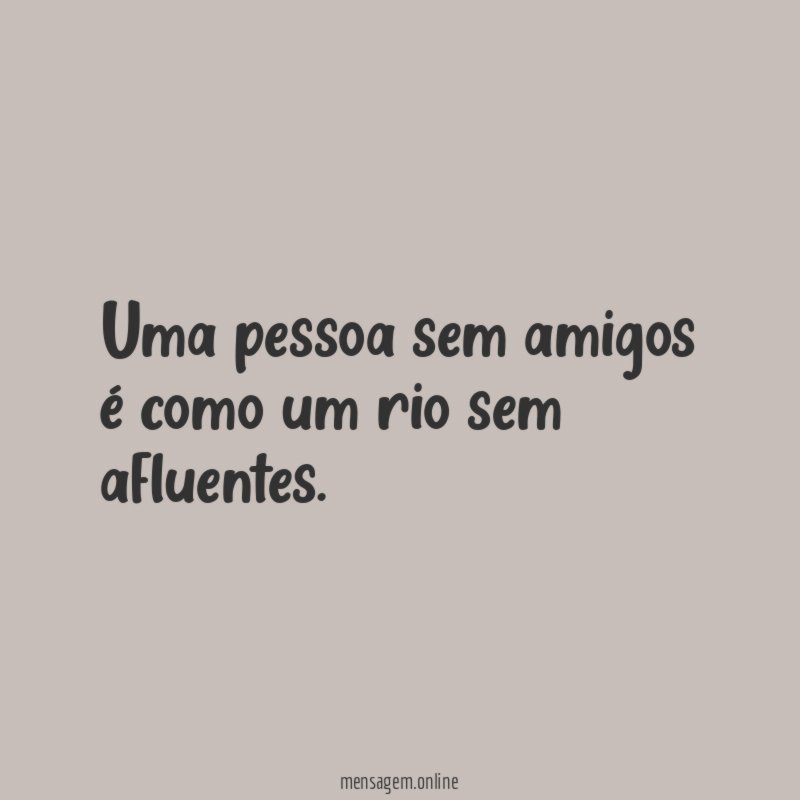 Uma pessoa sem amigos é como um rio sem afluentes
