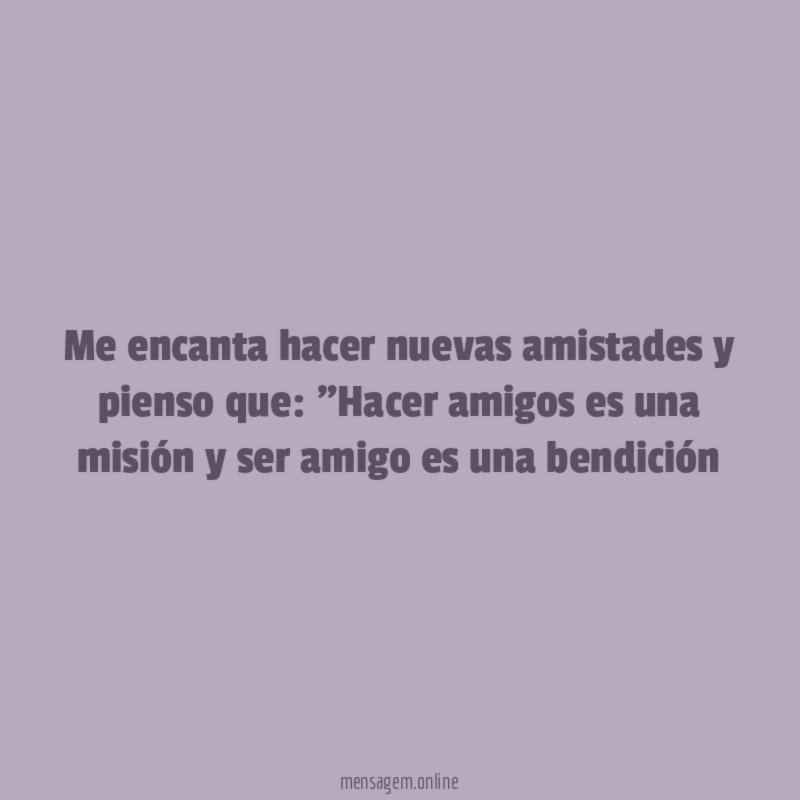 Me encanta hacer nuevas amistades y pienso que