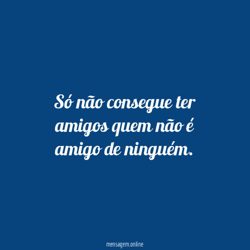 Só não consegue ter amigos quem não é