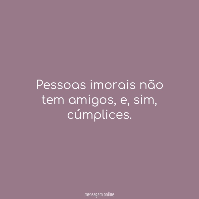 Pessoas imorais não tem amigos
