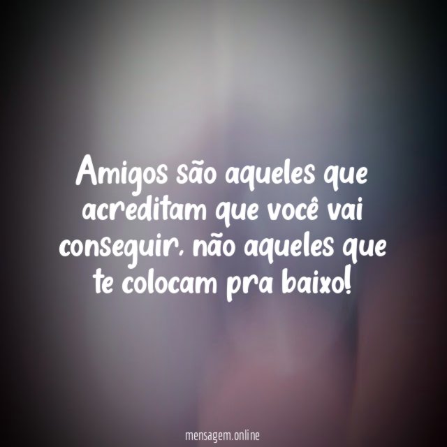 Amigos são aqueles que acreditam que você vai conseguir