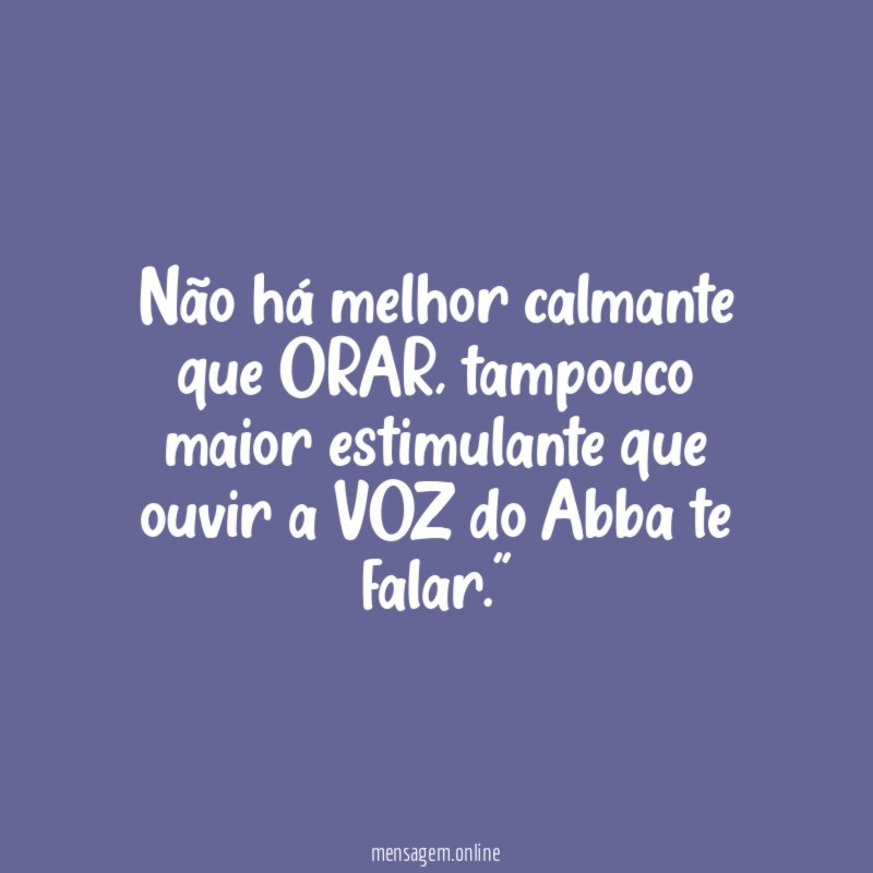 "Não há melhor calmante que ORAR, tampouco maior estimulante que ouvir a VOZ do Abba te falar."