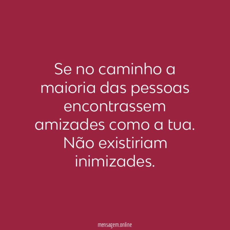 Se no caminho a maioria das pessoas encontrassem amizades como a tua