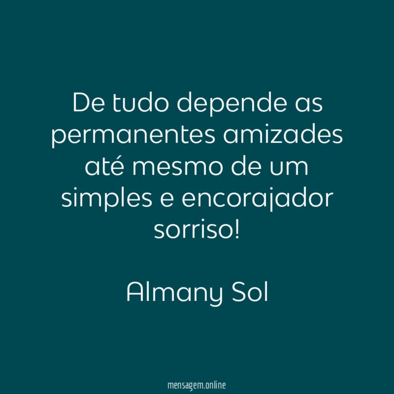 De tudo depende as permanentes amizades
até mesmo de um simples e encorajador sorriso!