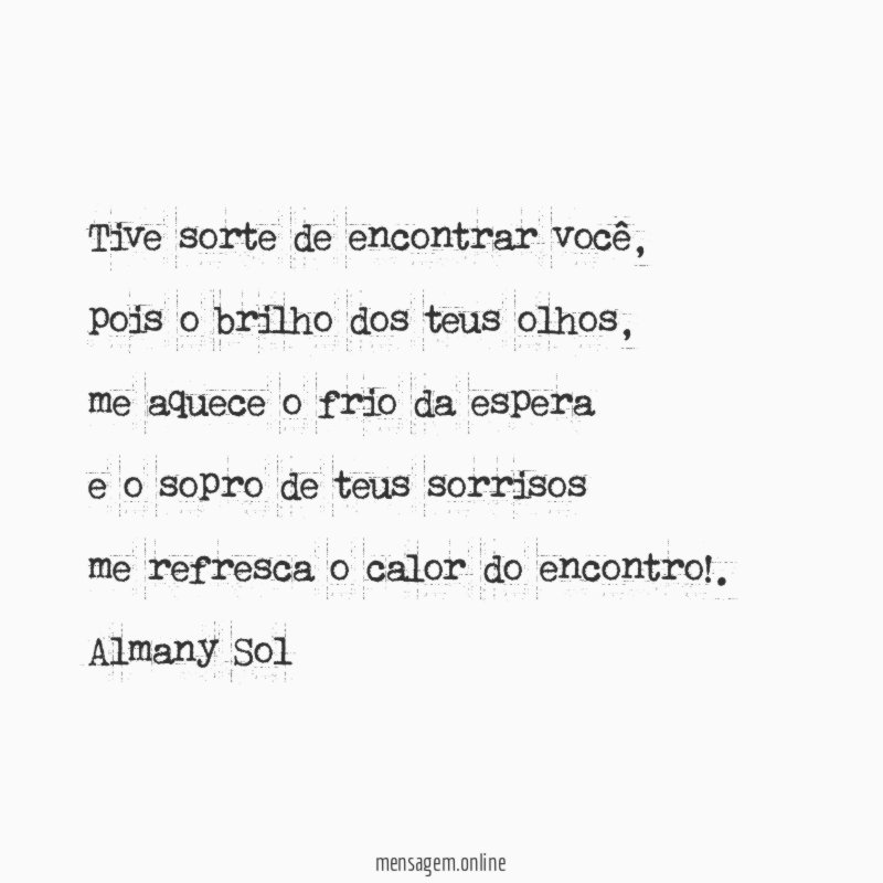 Tive sorte de encontrar você,
pois o brilho dos teus olhos,
me aquece o frio da espera
e o sopro de teus sorrisos
me refresca o calor do encontro!.