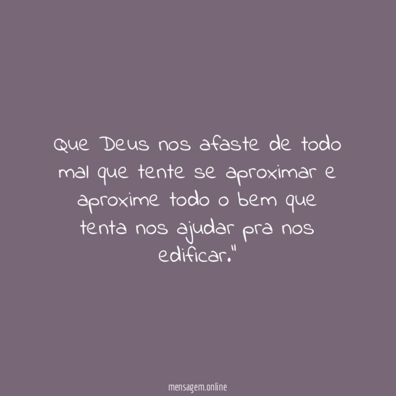 "Que Deus nos afaste de todo mal que tente se aproximar e aproxime todo o bem que tenta nos ajudar pra nos edificar."