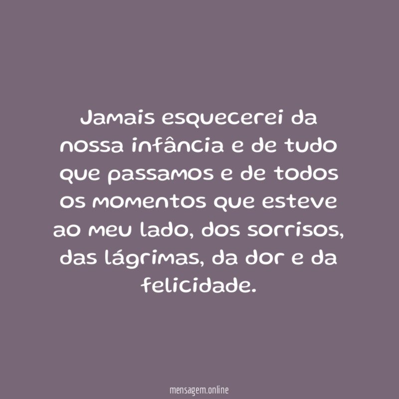 Jamais esquecerei da nossa infância e de tudo