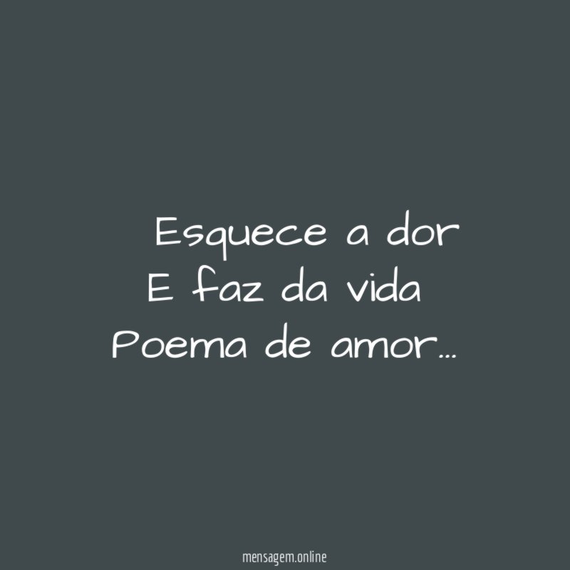 ” Esquece a dor E faz da vida Poema de amor