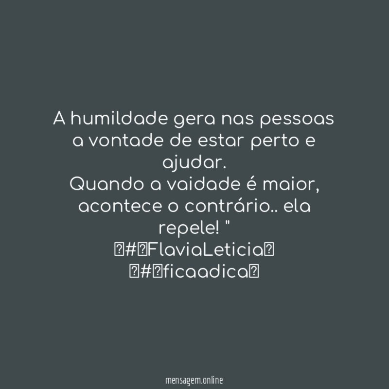 "A humildade gera nas pessoas a vontade de estar perto e ajudar.
Quando a vaidade é maior , acontece o contrário.. ela repele!"
