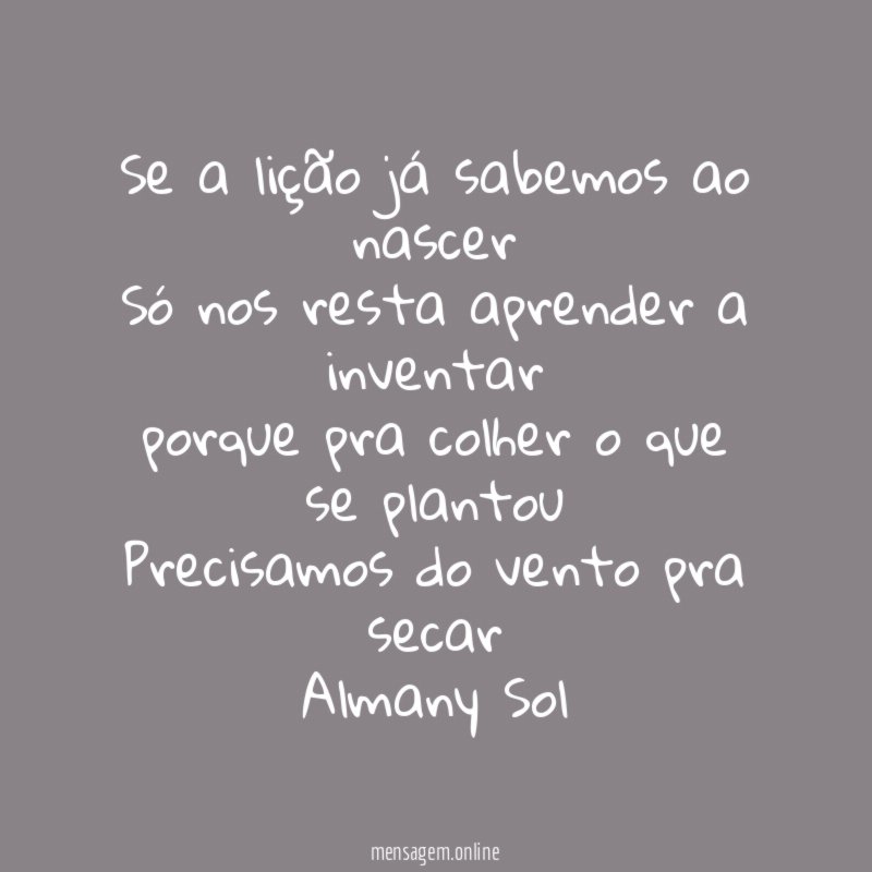 Se a lição já sabemos ao nascer
Só nos resta aprender a inventar
porque pra colher o que se plantou
Precisamos do vento pra secar