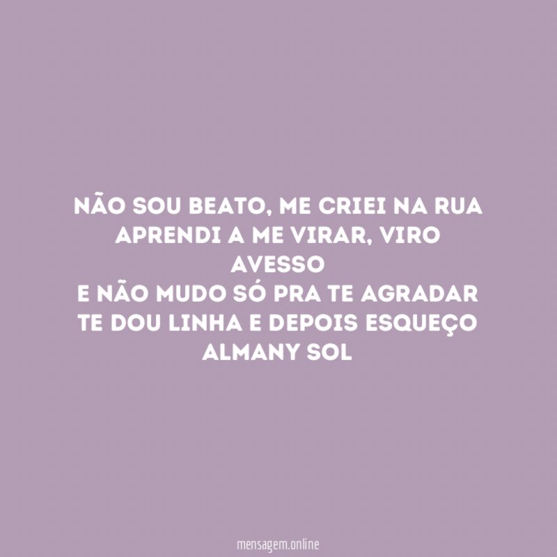 Não sou beato, me criei na rua
Aprendi a me virar, viro avesso
e não mudo só pra te agradar
Te dou linha e depois esqueço