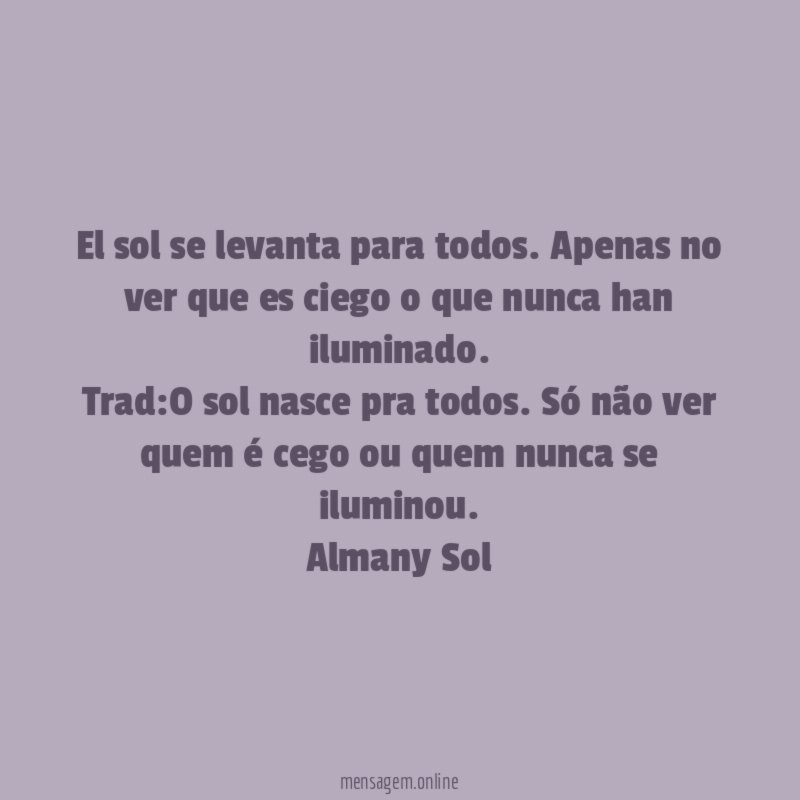 El sol se levanta para todos. Apenas no ver que es ciego o que nunca han iluminado.