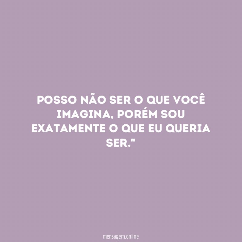 "Posso não ser o que você imagina, porém sou exatamente o que eu queria ser."
