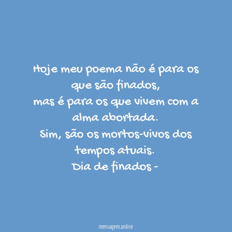 Hoje meu poema não é para os que são finados,
mas é para os que vivem com a alma abortada.
Sim, são os mortos-vivos dos tempos atuais.