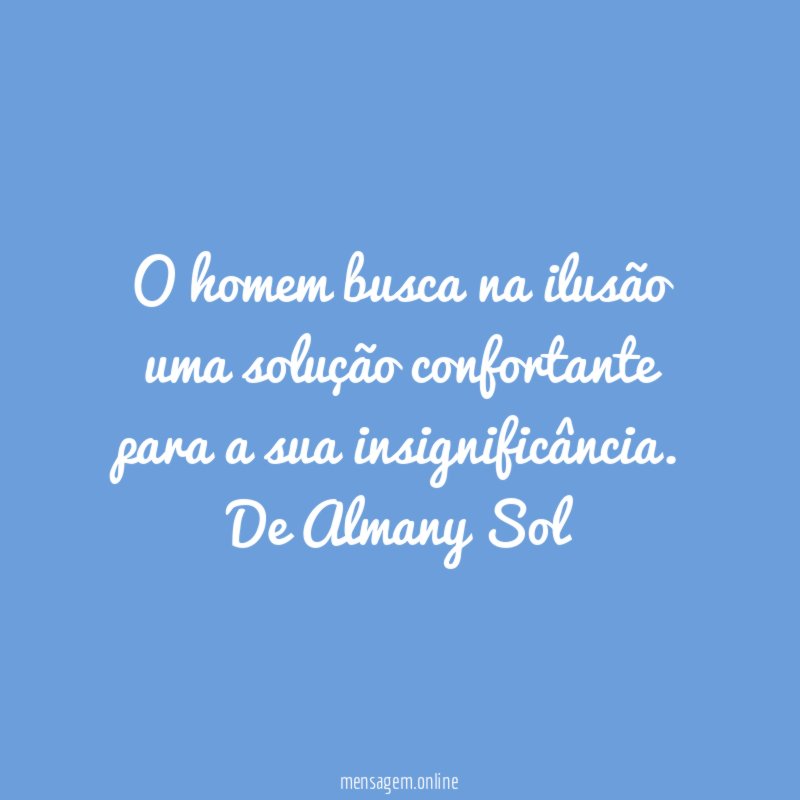 O homem busca na ilusão uma solução confortante para a sua insignificância.