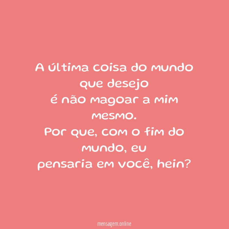 A última coisa do mundo que desejo é não
