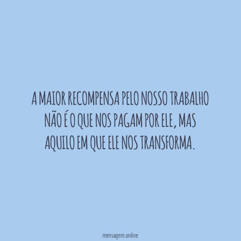 A maior recompensa pelo nosso trabalho não é