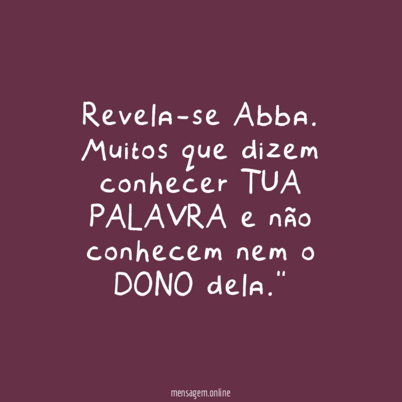 "Revela-se Abba. Muitos que dizem conhecer TUA PALAVRA e não conhecem nem o DONO dela."