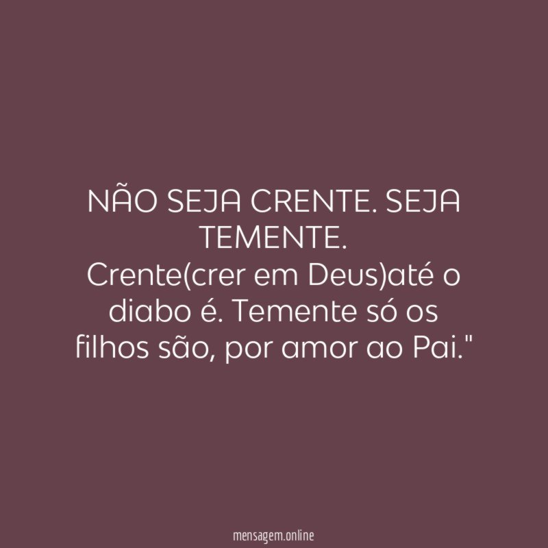 "NÃO SEJA CRENTE. SEJA TEMENTE.
Crente(crer em Deus)até o diabo é. Temente só os filhos são, por amor ao Pai."