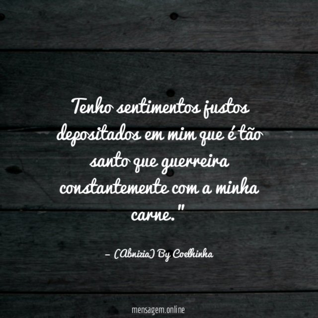 "Tenho sentimentos justos depositados em mim que é tão santo que guerreira constantemente com a minha carne."