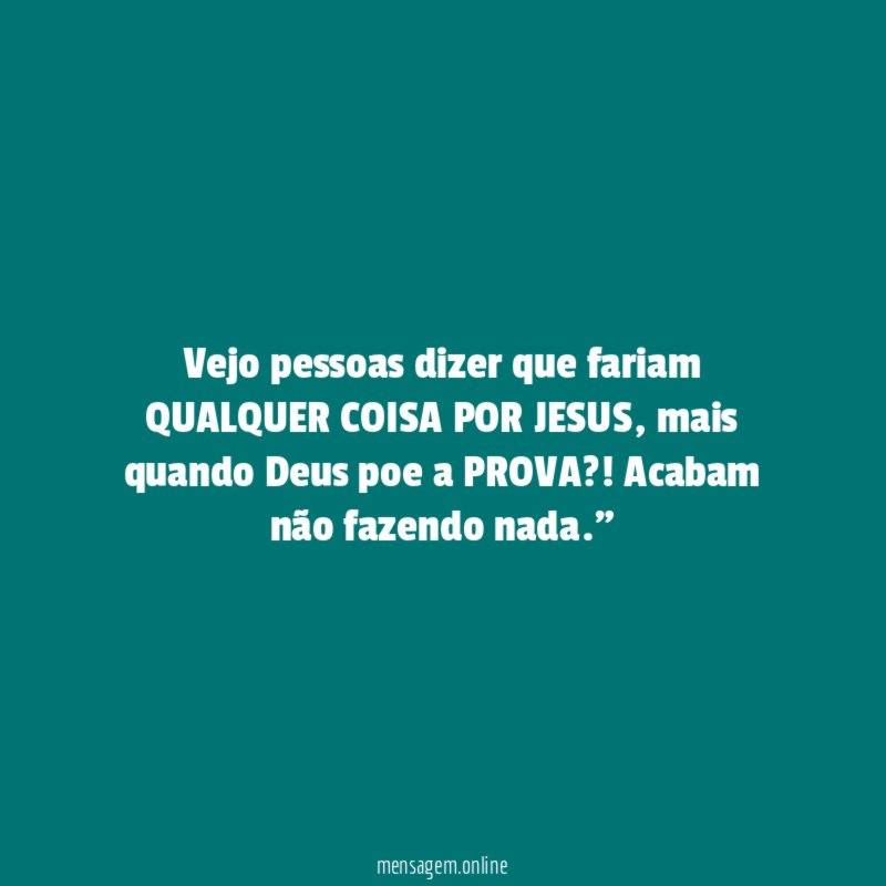 "Vejo pessoas dizer que fariam QUALQUER COISA POR JESUS, mais quando Deus poe a PROVA?! Acabam não fazendo nada."