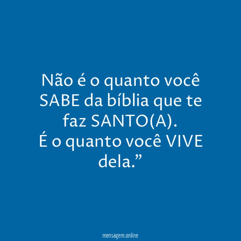 "Não é o quanto você SABE da bíblia que te faz SANTO(A). É o quanto você VIVE dela."