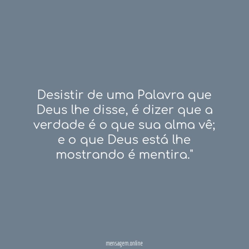 "Desistir de uma Palavra que Deus lhe disse, é dizer que a verdade é o que sua alma vê; e o que Deus está lhe mostrando é mentira."