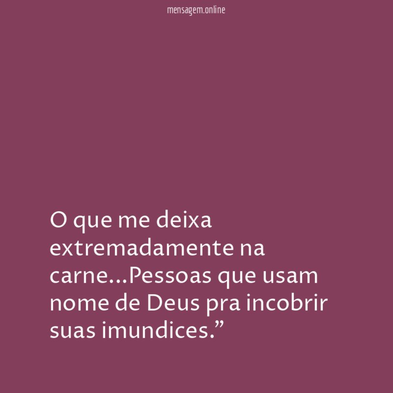 "O que me deixa extremadamente na carne…Pessoas que usam nome de Deus pra incobrir suas imundices."