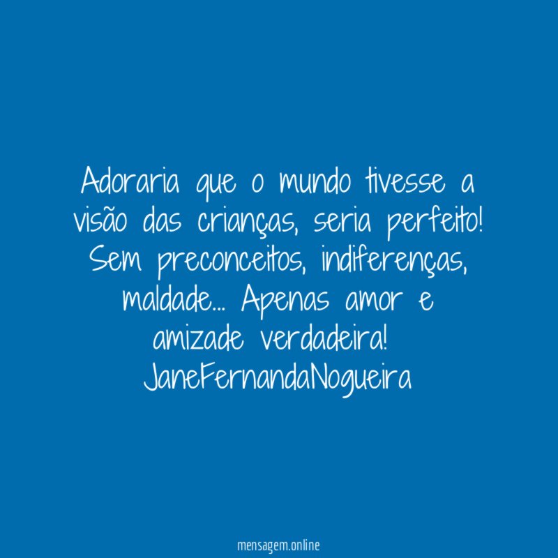 Adoraria que o mundo tivesse a visão das crianças, seria perfeito! Sem preconceitos, indiferenças, maldade… Apenas amor e amizade verdadeira!