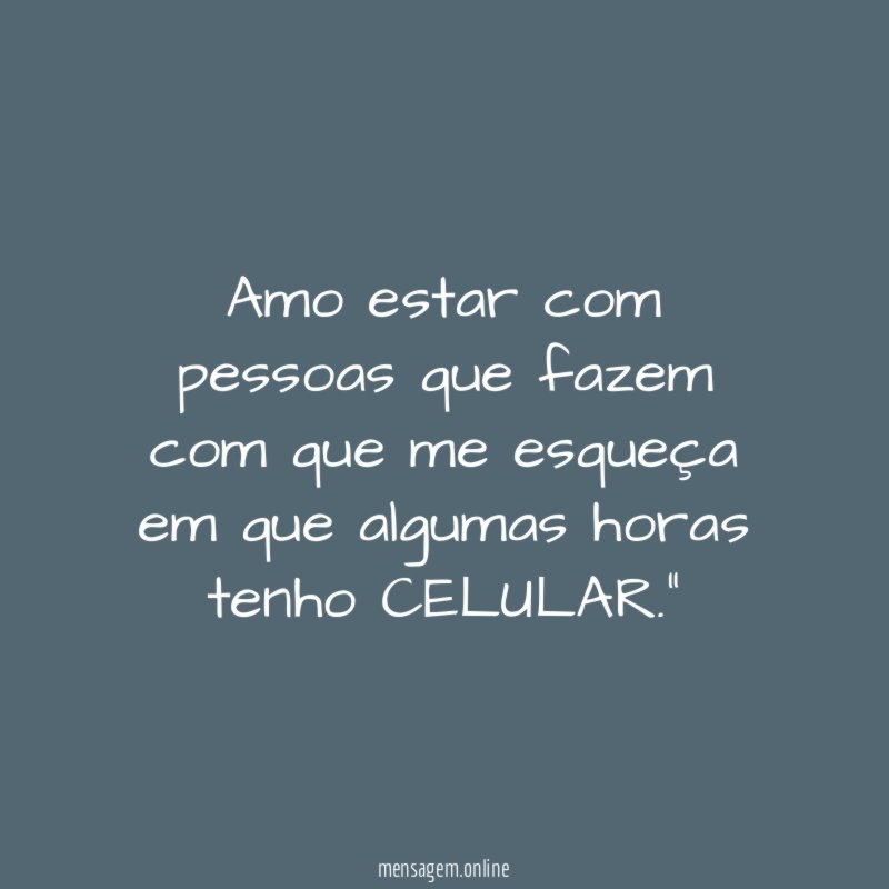 "Amo estar com pessoas que fazem com que me esqueça em que algumas horas tenho CELULAR."