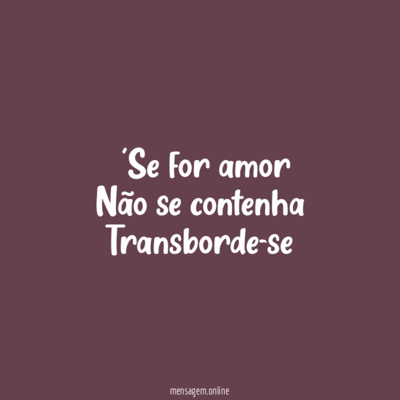 ”’Se for amor Não se contenha Transborde-se””