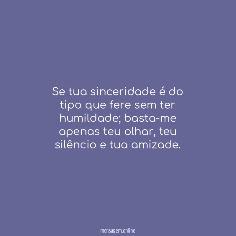 Se tua sinceridade é do tipo que fere sem ter humildade