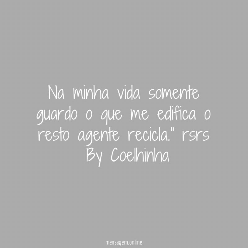 "Na minha vida somente guardo o que me edifica o resto agente recicla." rsrs