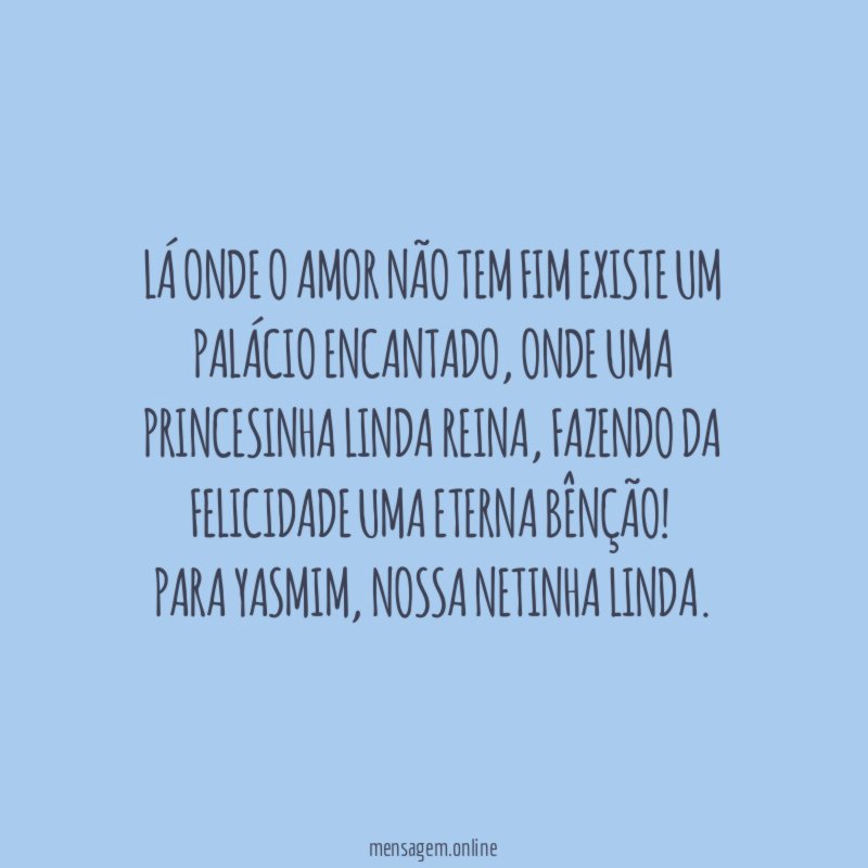 Lá onde o amor não tem fim existe um palácio encantado, onde uma princesinha linda reina, fazendo da felicidade uma eterna bênção!