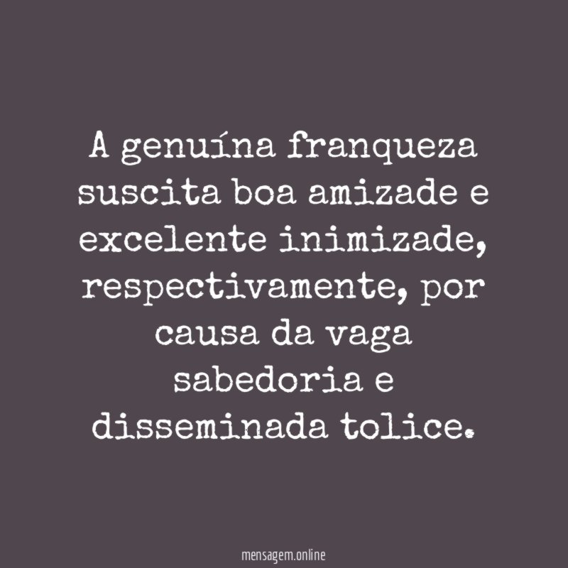 A genuína franqueza suscita boa amizade e excelente inimizade